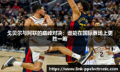 戈贝尔与阿联的巅峰对决：谁能在国际赛场上更胜一筹